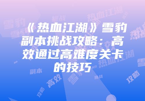 《热血江湖》雪豹副本挑战攻略：高效通过高难度关卡的技巧