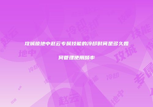 攻城掠地中赵云专属技能的冷却时间是多久如何管理使用频率