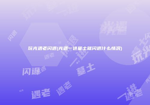 玩光遇老闪退(光遇一进墓土就闪退什么情况)