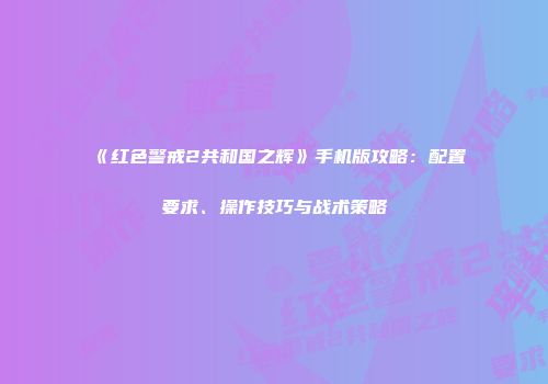 《红色警戒2共和国之辉》手机版攻略：配置要求、操作技巧与战术策略