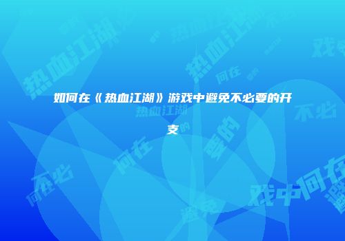 如何在《热血江湖》游戏中避免不必要的开支
