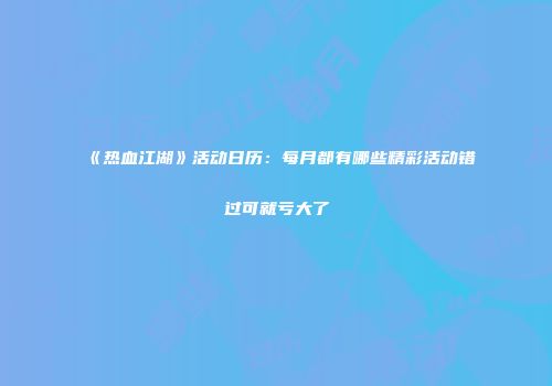 《热血江湖》活动日历：每月都有哪些精彩活动错过可就亏大了