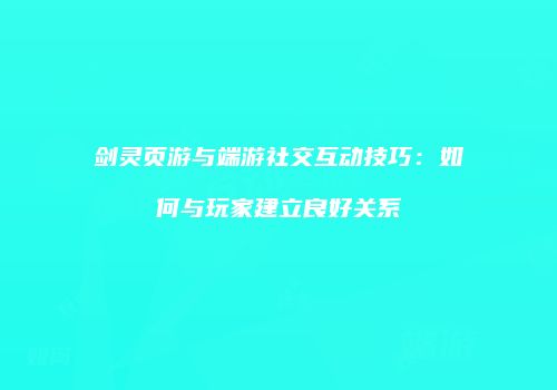 剑灵页游与端游社交互动技巧：如何与玩家建立良好关系