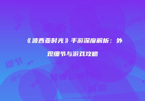 《波西亚时光》手游深度解析：外观细节与游戏攻略
