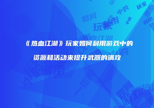 《热血江湖》玩家如何利用游戏中的资源和活动来提升武器的满攻