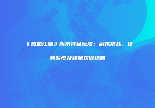 《热血江湖》版本特色玩法：副本挑战、任务系统及装备获取指南