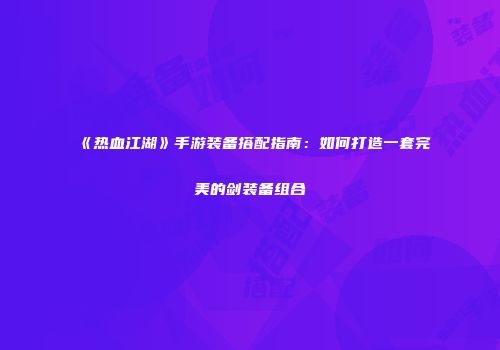 《热血江湖》手游装备搭配指南：如何打造一套完美的剑装备组合