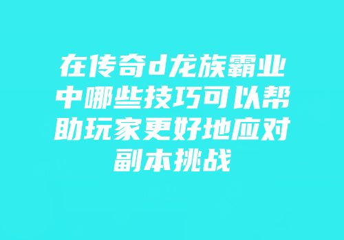 在传奇d龙族霸业中哪些技巧可以帮助玩家更好地应对副本挑战