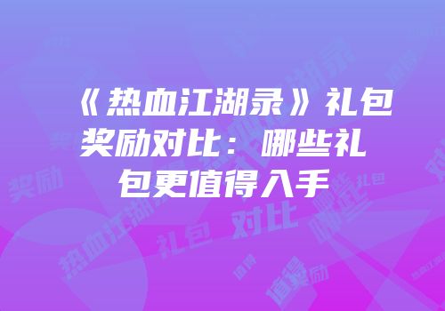 《热血江湖录》礼包奖励对比：哪些礼包更值得入手