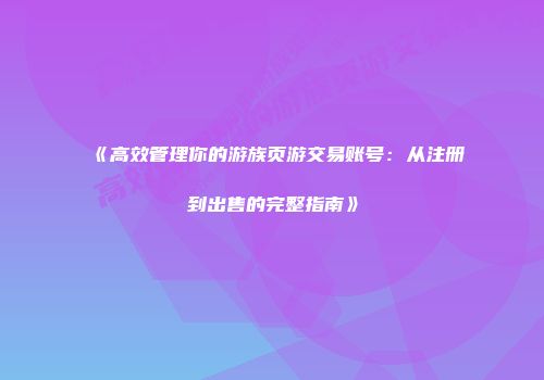 《高效管理你的游族页游交易账号：从注册到出售的完整指南》