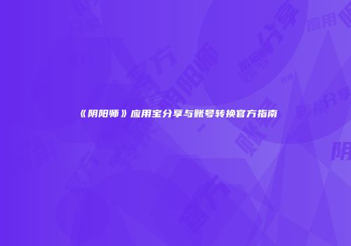 《阴阳师》应用宝分享与账号转换官方指南