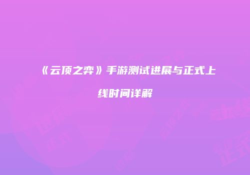 《云顶之弈》手游测试进展与正式上线时间详解