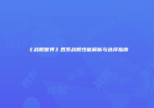 《战舰世界》各系战舰性能解析与选择指南