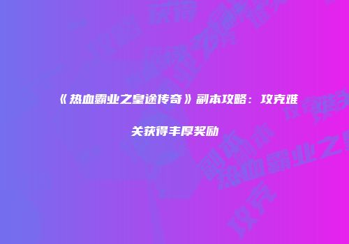 《热血霸业之皇途传奇》副本攻略：攻克难关获得丰厚奖励