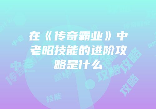 在《传奇霸业》中老昭技能的进阶攻略是什么