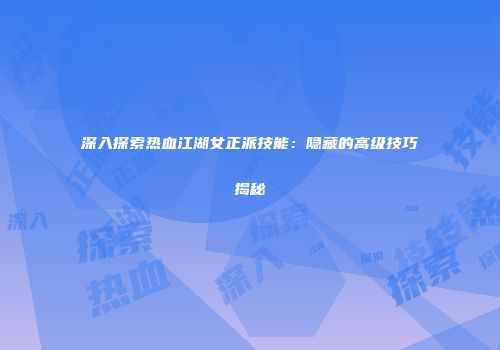 深入探索热血江湖女正派技能：隐藏的高级技巧揭秘