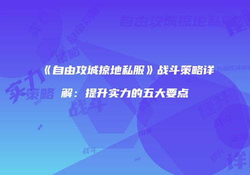 《自由攻城掠地私服》战斗策略详解：提升实力的五大要点