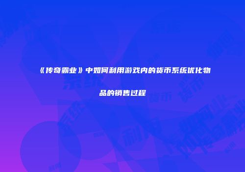 《传奇霸业》中如何利用游戏内的货币系统优化物品的销售过程