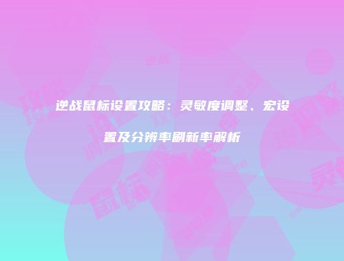 逆战鼠标设置攻略：灵敏度调整、宏设置及分辨率刷新率解析