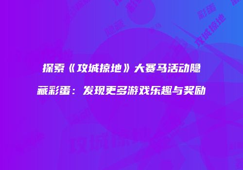 探索《攻城掠地》大赛马活动隐藏彩蛋：发现更多游戏乐趣与奖励