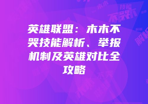 英雄联盟：木木不哭技能解析、举报机制及英雄对比全攻略