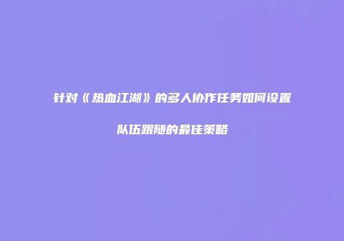 针对《热血江湖》的多人协作任务如何设置队伍跟随的最佳策略