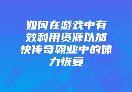 如何在游戏中有效利用资源以加快传奇霸业中的体力恢复