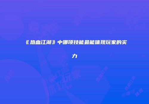 《热血江湖》中哪项技能最能体现玩家的实力