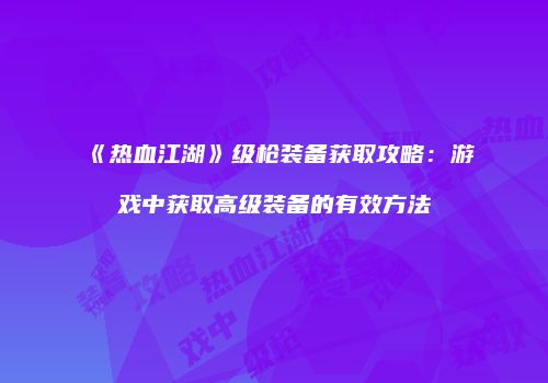 《热血江湖》级枪装备获取攻略：游戏中获取高级装备的有效方法