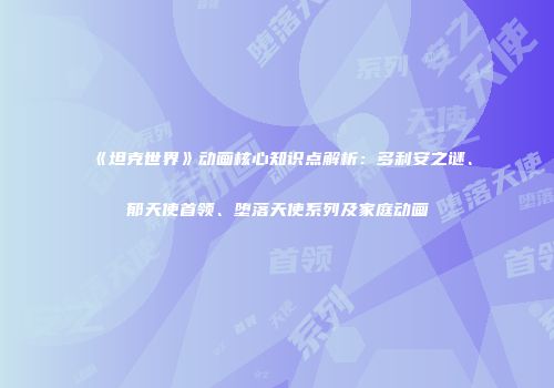 《坦克世界》动画核心知识点解析：多利安之谜、郁天使首领、堕落天使系列及家庭动画