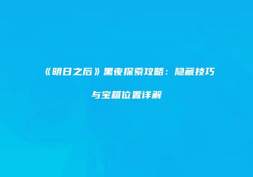 《明日之后》黑夜探索攻略：隐藏技巧与宝箱位置详解