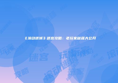 《滚动迷城》迷宫攻略：老玩家秘籍大公开