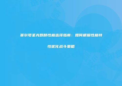 赛尔号圣光麒麟性格选择指南：如何根据性格特性优化战斗策略