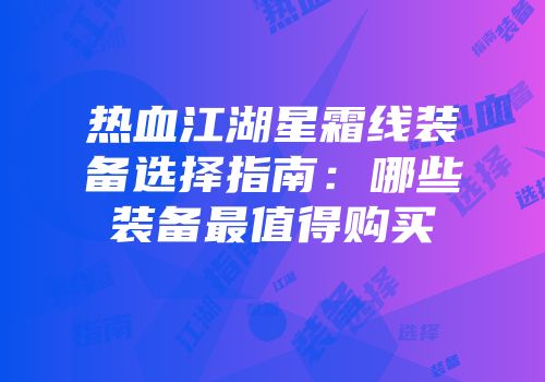 热血江湖星霜线装备选择指南：哪些装备最值得购买