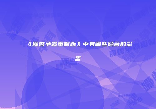 《魔兽争霸重制版》中有哪些隐藏的彩蛋