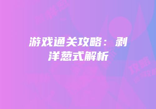 游戏通关攻略：剥洋葱式解析