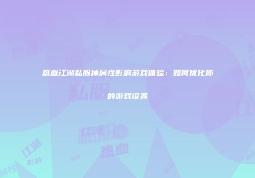 热血江湖私服掉属性影响游戏体验：如何优化你的游戏设置