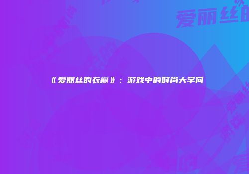 《爱丽丝的衣橱》：游戏中的时尚大学问