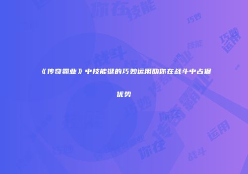 《传奇霸业》中技能键的巧妙运用助你在战斗中占据优势
