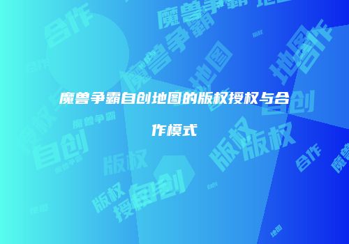 魔兽争霸自创地图的版权授权与合作模式