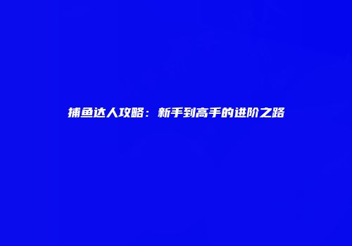 捕鱼达人攻略：新手到高手的进阶之路