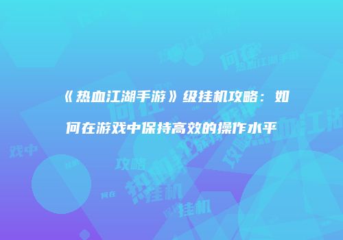 《热血江湖手游》级挂机攻略：如何在游戏中保持高效的操作水平