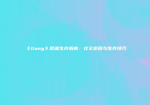 《Gang》帮派生存指南：社交密码与生存技巧
