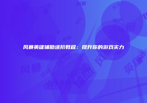 风暴英雄辅助进阶教程：提升你的游戏实力