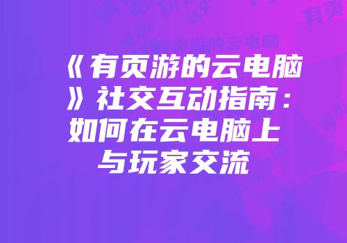 《有页游的云电脑》社交互动指南：如何在云电脑上与玩家交流