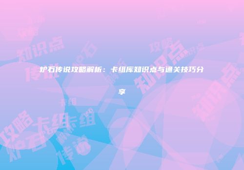 炉石传说攻略解析：卡组库知识点与通关技巧分享