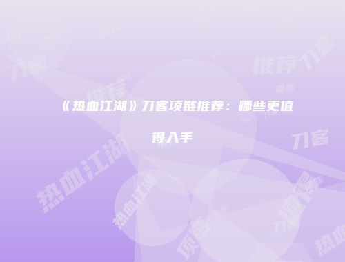 《热血江湖》刀客项链推荐:哪些更值得入手