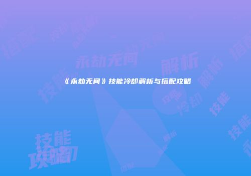 《永劫无间》技能冷却解析与搭配攻略