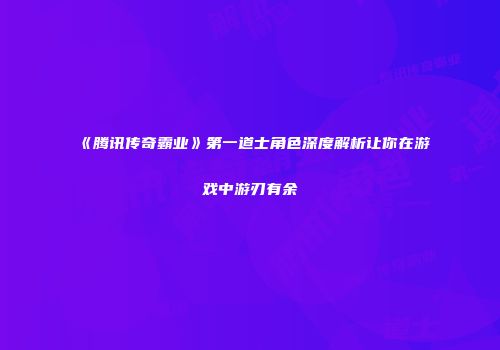 《腾讯传奇霸业》第一道士角色深度解析让你在游戏中游刃有余