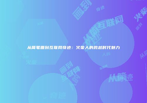 从简笔画到互联网奇迹：火柴人的跨越时代魅力